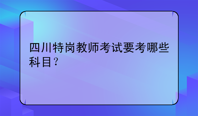 四川特岗教师考试要考哪些科目？