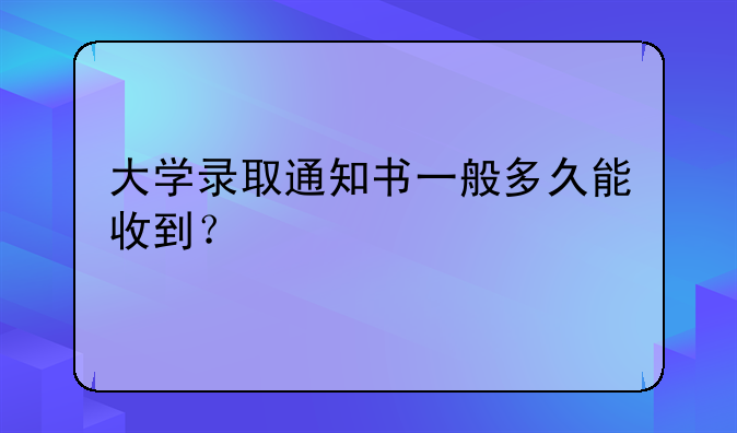 大学录取通知书一般多久能收到？
