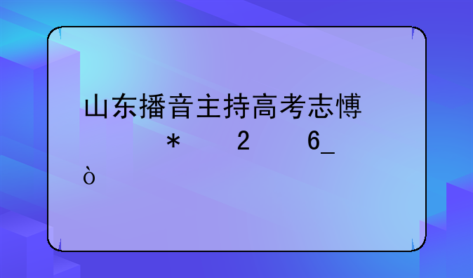 山东播音主持高考志愿填报指南？