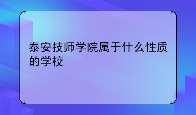泰安技师学院属于什么性质的学校
