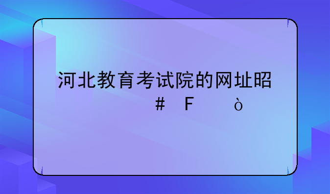 河北教育考试院的网址是什么呀？