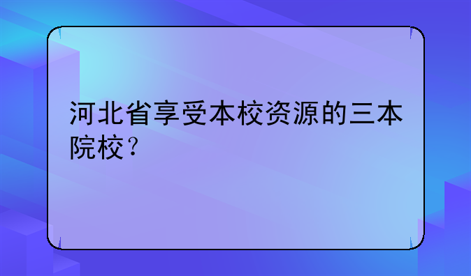 河北省享受本校资源的三本院校？