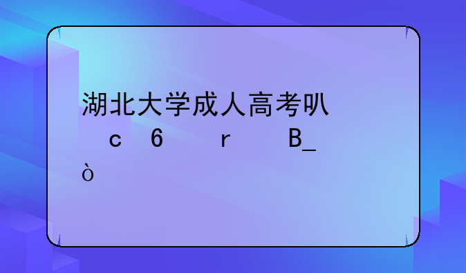 湖北大学成人高考可以高升本吗？