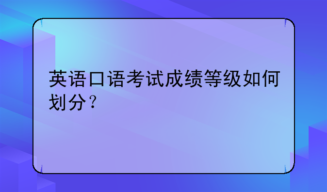 英语口语考试成绩等级如何划分？