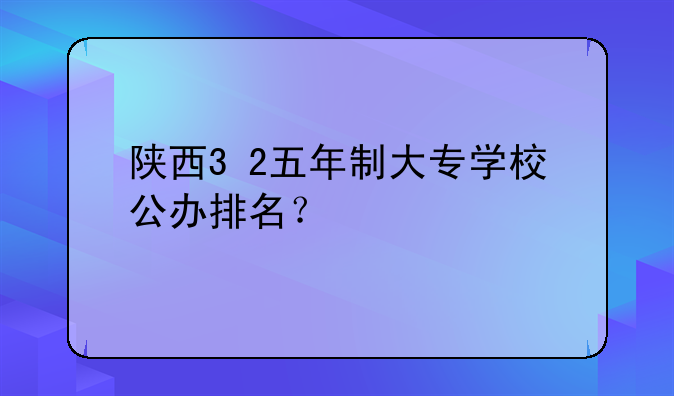 陕西3+2五年制大专学校公办排名？