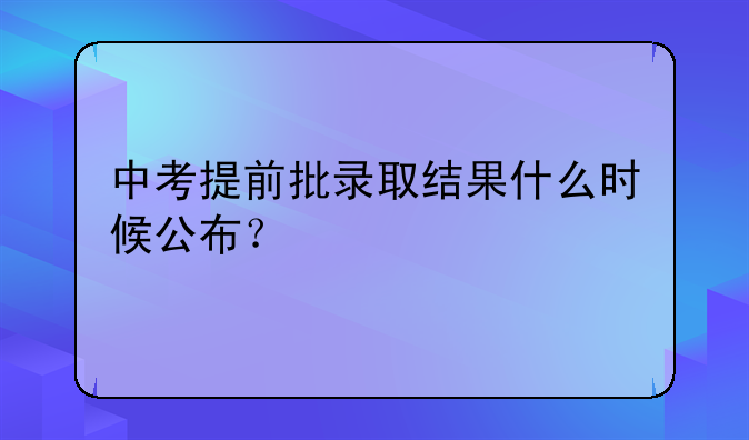 中考提前批录取结果什么时候公布？