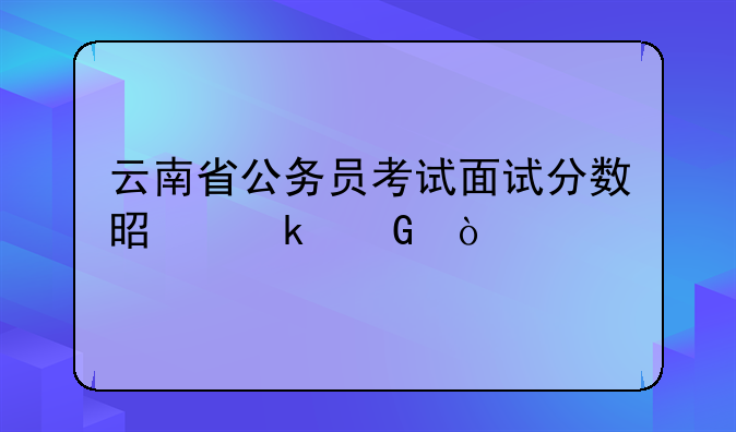 云南省公务员考试面试分数是多少？