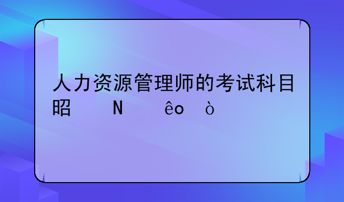人力资源管理师的考试科目是哪些？