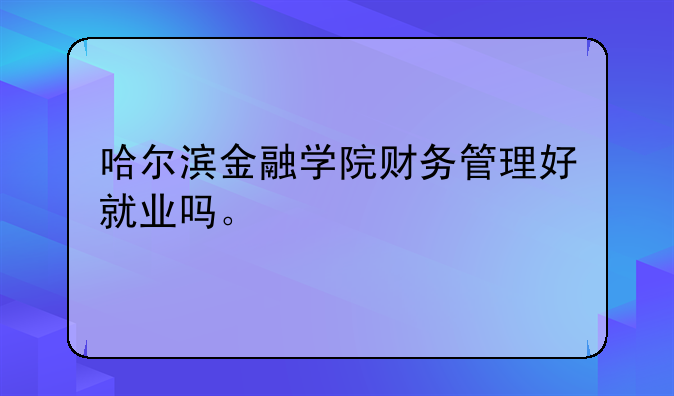 哈尔滨金融学院财务管理好就业吗。