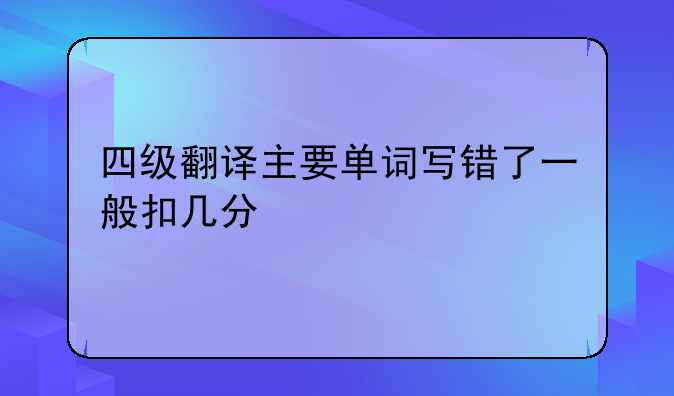 四级翻译主要单词写错了一般扣几分