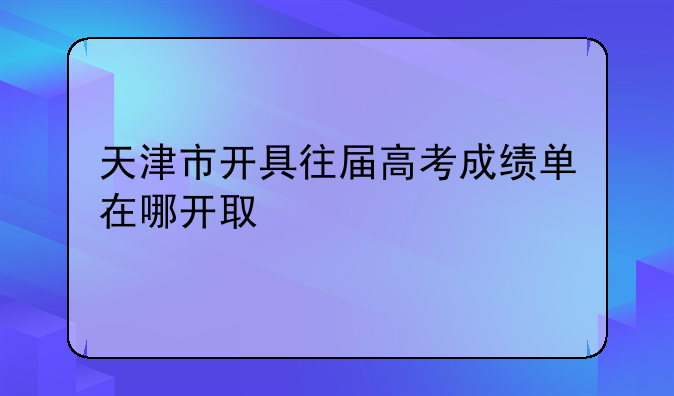 天津市开具往届高考成绩单在哪开取
