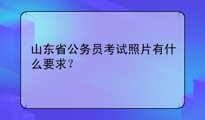 山东省公务员考试照片有什么要求？