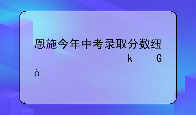 恩施今年中考录取分数线大概多少？