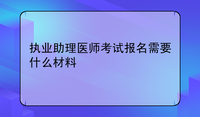 执业助理医师考试报名需要什么材料