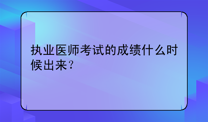 执业医师考试的成绩什么时候出来？