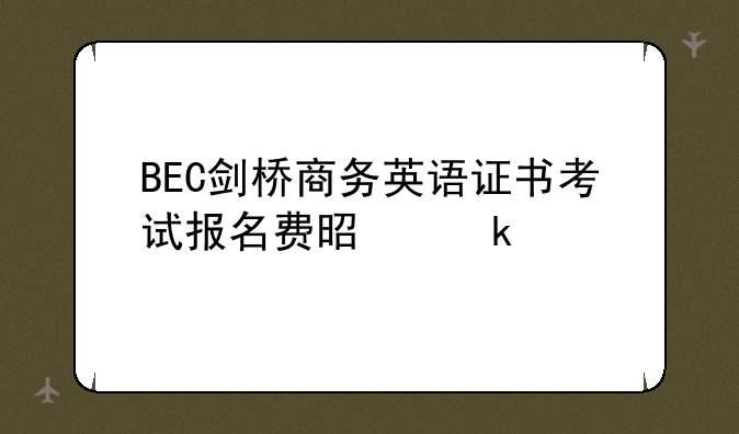 BEC剑桥商务英语证书考试报名费是多少