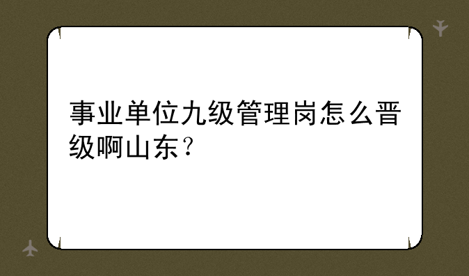 事业单位九级管理岗怎么晋级啊山东？