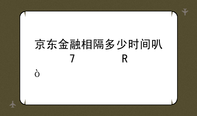 京东金融相隔多少时间可以再次申请？