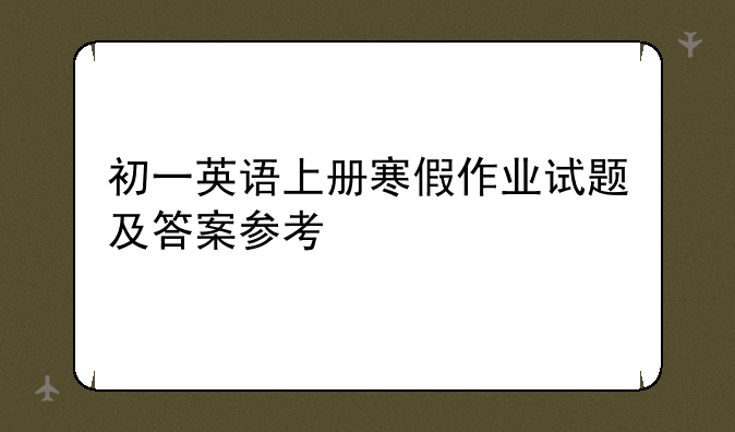 初一英语上册寒假作业试题及答案参考