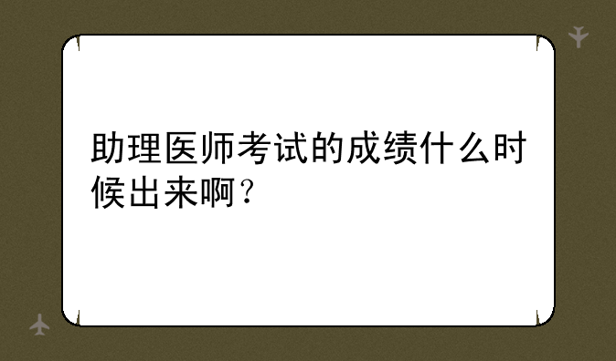 助理医师考试的成绩什么时候出来啊？