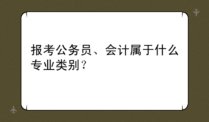 报考公务员、会计属于什么专业类别？