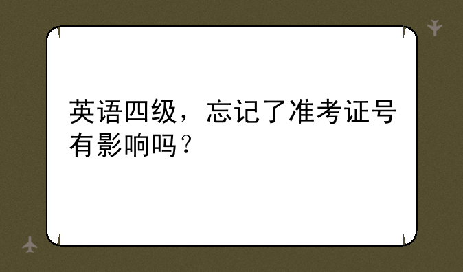 英语四级，忘记了准考证号有影响吗？