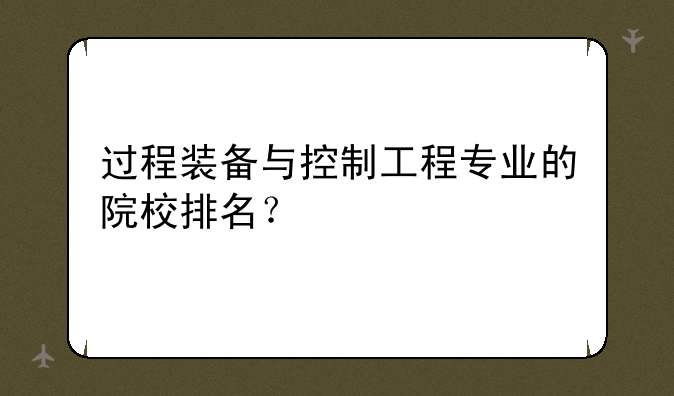 过程装备与控制工程专业的院校排名？