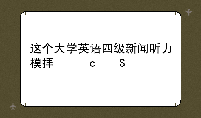 这个大学英语四级新闻听力模拟题答案