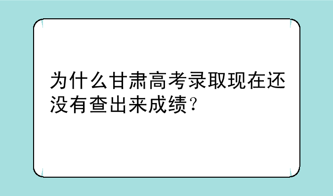 为什么甘肃高考录取现在还没有查出来成绩？