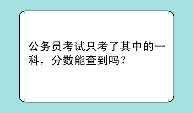 公务员考试只考了其中的一科，分数能查到吗？