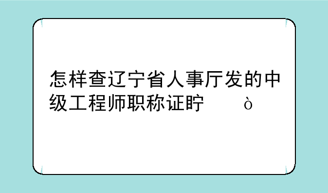 怎样查辽宁省人事厅发的中级工程师职称证真？