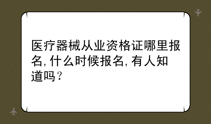 医疗器械从业资格证哪里报名,什么时候报名,有人知道吗？