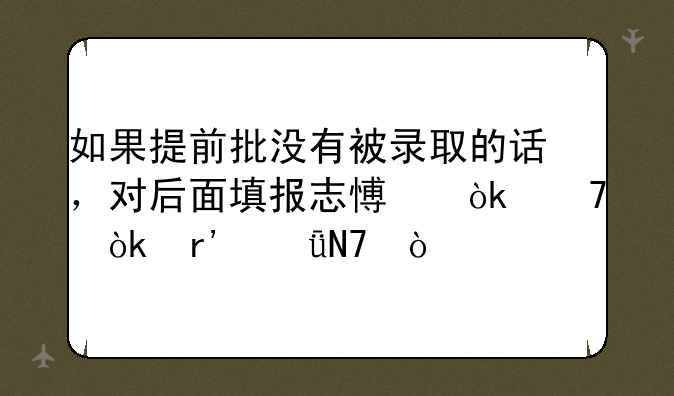 如果提前批没有被录取的话，对后面填报志愿会不会有影响？