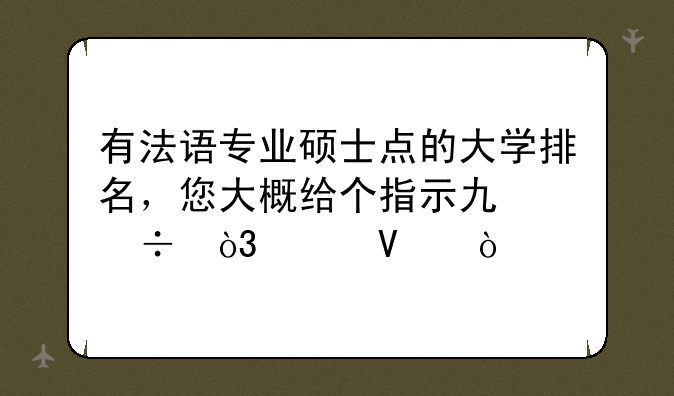 有法语专业硕士点的大学排名，您大概给个指示也好，谢啦？