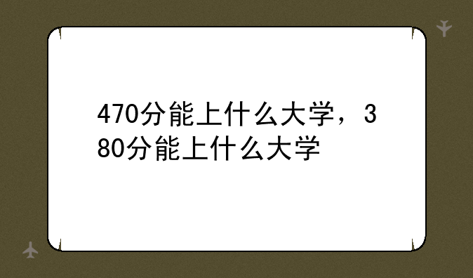 470分能上什么大学，380分能上什么大学