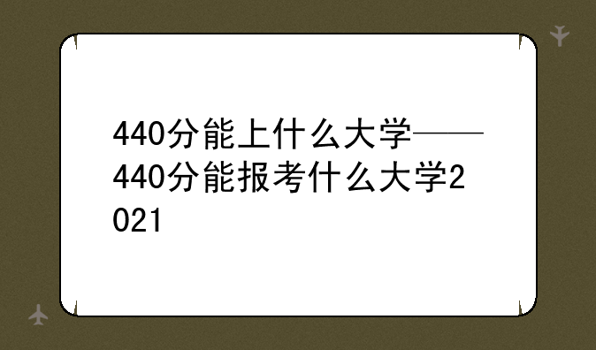 440分能上什么大学——440分能报考什么大学2021
