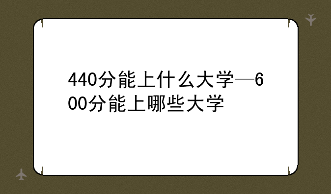 440分能上什么大学—600分能上哪些大学