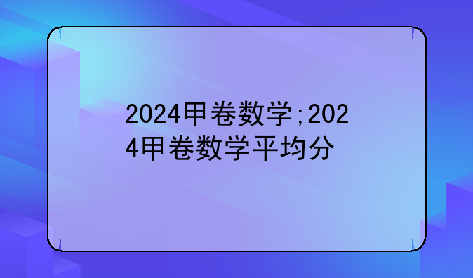 2024甲卷数学;2024甲卷数学平均分