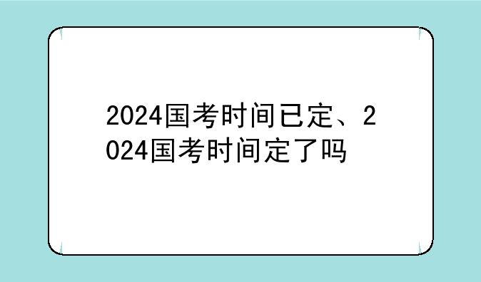 2024国考时间已定、2024国考时间定了吗