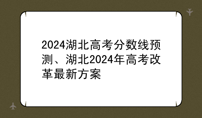 2024湖北高考分数线预测、湖北2024年高考改革最新方案