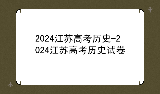 2024江苏高考历史-2024江苏高考历史试卷