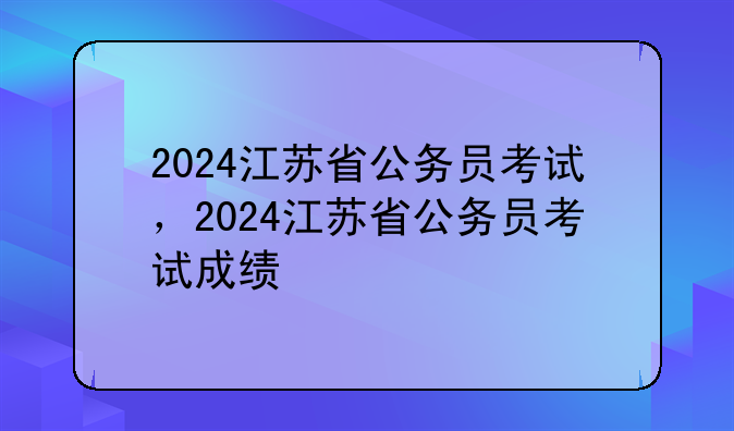 2024江苏省公务员考试，2024江苏省公务员考试成绩