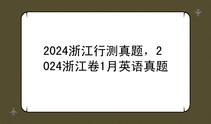 2024浙江行测真题，2024浙江卷1月英语真题
