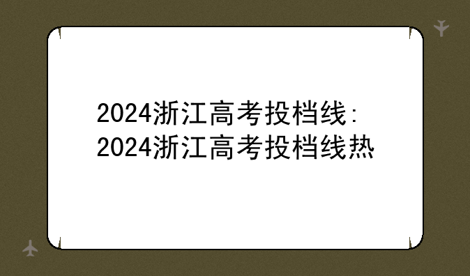 2024浙江高考投档线:2024浙江高考投档线热