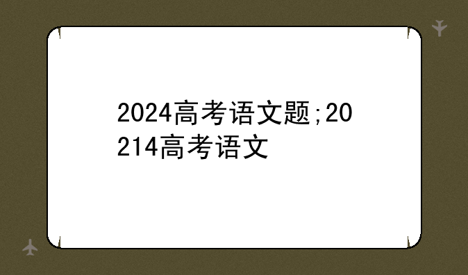 2024高考语文题;20214高考语文