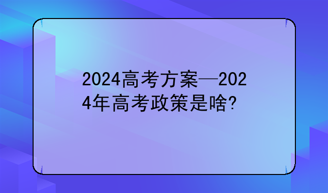 2024高考方案—2024年高考政策是啥?
