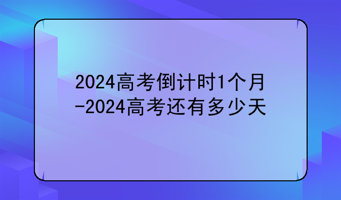 2024高考倒计时1个月-2024高考还有多少天