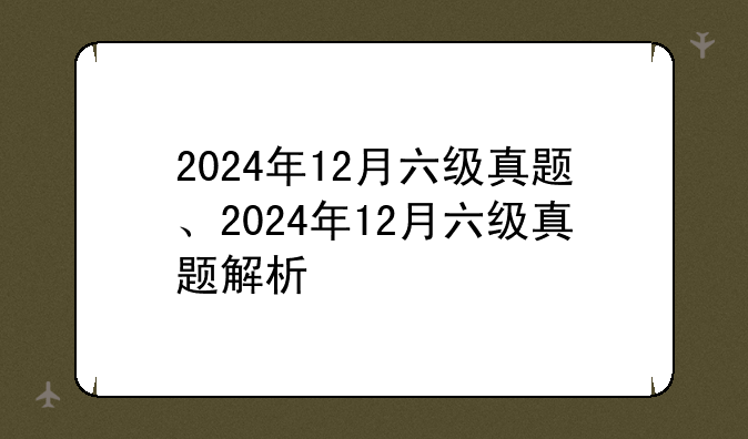 2024年12月六级真题、2024年12月六级真题解析