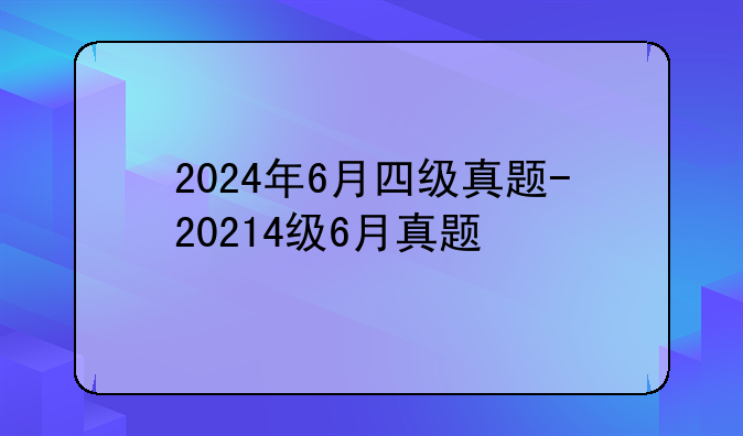 2024年6月四级真题-20214级6月真题