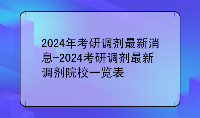 2024年考研调剂最新消息-2024考研调剂最新调剂院校一览表